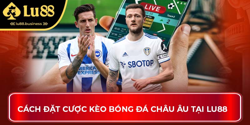 Cách đặt cược kèo bóng đá châu Âu tại Lu88