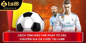 Cách Tính Kèo Thẻ Phạt Từ Các Chuyên Gia Cá Cược Tại Lu88