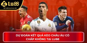 Dự Đoán Kết Quả Kèo Châu Âu Có Chấp Không Tại Lu88