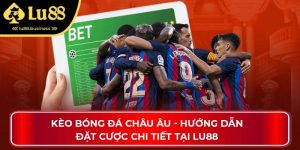 Kèo Bóng Đá Châu Âu - Hướng Dẫn Đặt Cược Chi Tiết Tại Lu88