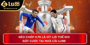 Kèo Chấp 0.75 Là Gì? Lợi Thế Khi Đặt Cược Tại Nhà Cái Lu88