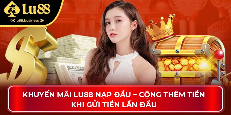 Khuyến mãi LU88 nạp đầu – Cộng thêm tiền khi gửi tiền lần đầu