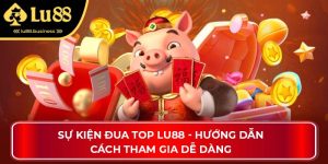 Sự Kiện Đua Top Lu88 - Hướng Dẫn Cách Tham Gia Dễ Dàng
