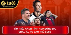 Tìm Hiểu Cách Tính Kèo Bóng Đá Châu Âu Từ Cao Thủ Lu88